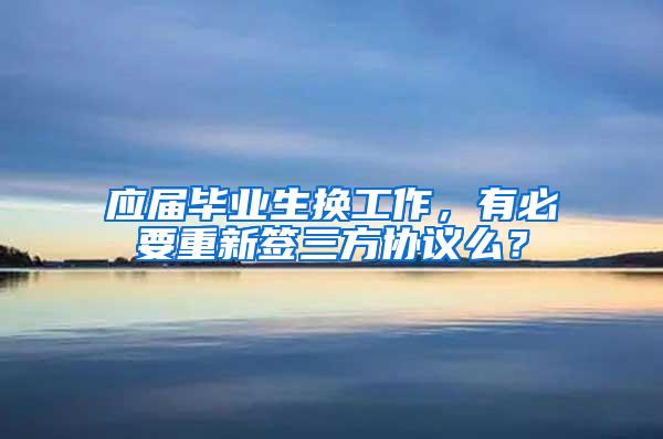 应届毕业生换工作，有必要重新签三方协议么？