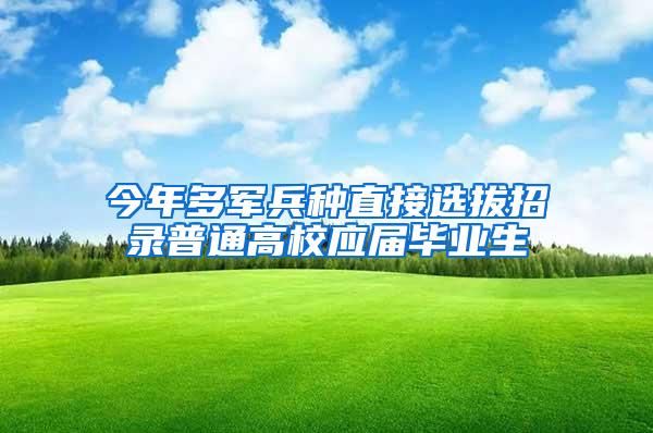 今年多军兵种直接选拔招录普通高校应届毕业生