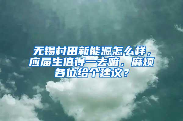 无锡村田新能源怎么样，应届生值得一去嘛，麻烦各位给个建议？