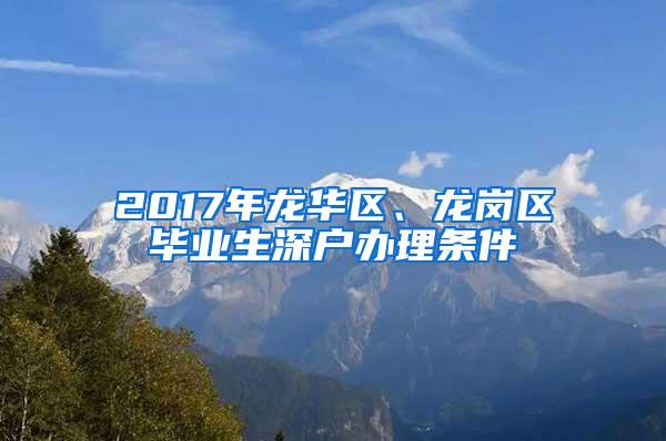 2017年龙华区、龙岗区毕业生深户办理条件