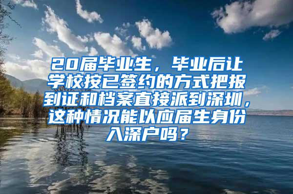 20届毕业生，毕业后让学校按已签约的方式把报到证和档案直接派到深圳，这种情况能以应届生身份入深户吗？