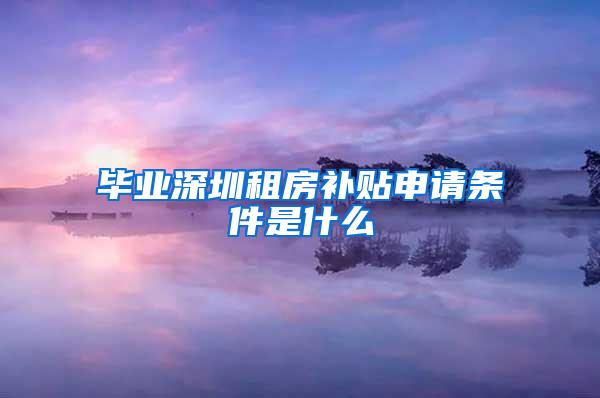 毕业深圳租房补贴申请条件是什么