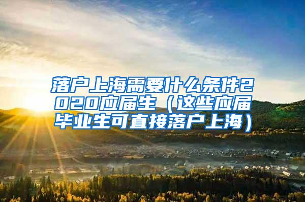 落户上海需要什么条件2020应届生（这些应届毕业生可直接落户上海）