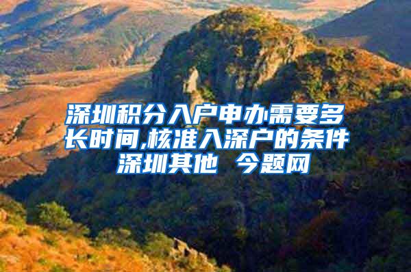 深圳积分入户申办需要多长时间,核准入深户的条件 深圳其他 今题网