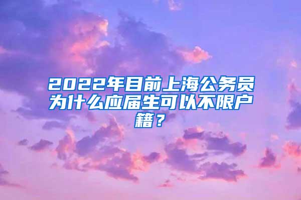 2022年目前上海公务员为什么应届生可以不限户籍？