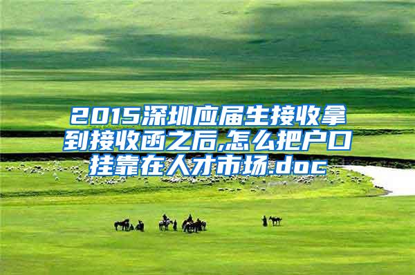2015深圳应届生接收拿到接收函之后,怎么把户口挂靠在人才市场.doc