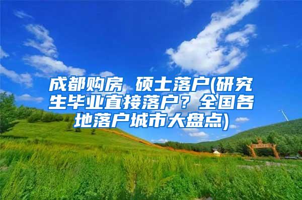 成都购房 硕士落户(研究生毕业直接落户？全国各地落户城市大盘点)