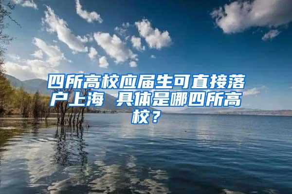 四所高校应届生可直接落户上海 具体是哪四所高校？