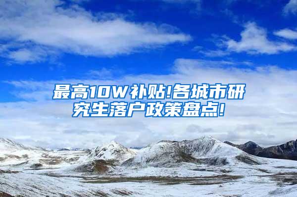 最高10W补贴!各城市研究生落户政策盘点!