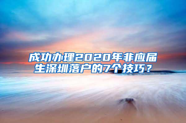 成功办理2020年非应届生深圳落户的7个技巧？