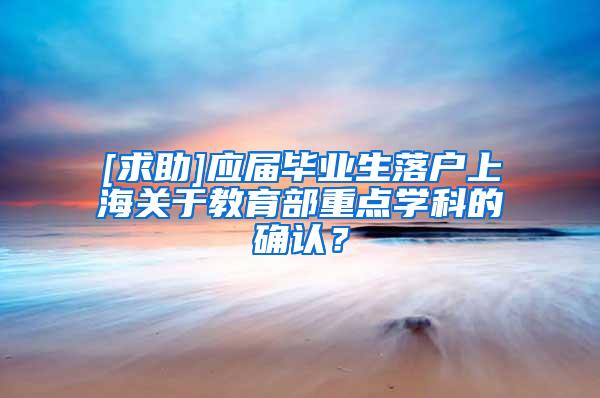 [求助]应届毕业生落户上海关于教育部重点学科的确认？
