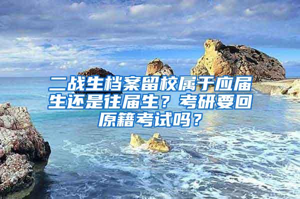 二战生档案留校属于应届生还是往届生？考研要回原籍考试吗？