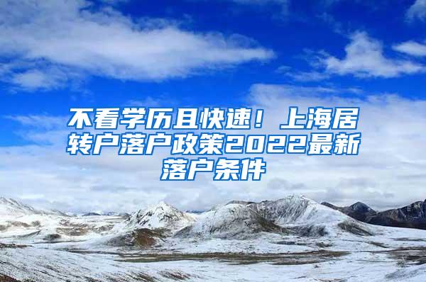 不看学历且快速！上海居转户落户政策2022最新落户条件