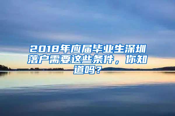 2018年应届毕业生深圳落户需要这些条件，你知道吗？