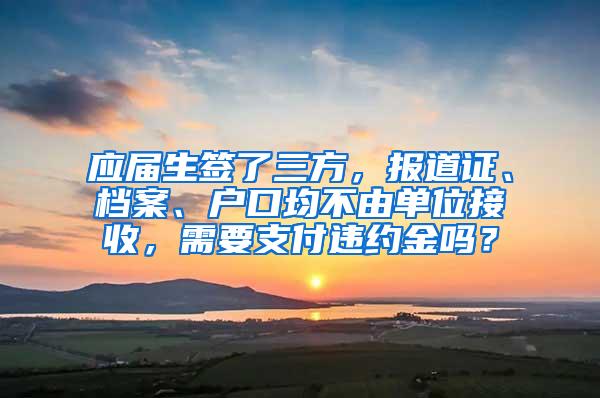 应届生签了三方，报道证、档案、户口均不由单位接收，需要支付违约金吗？