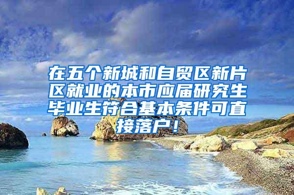 在五个新城和自贸区新片区就业的本市应届研究生毕业生符合基本条件可直接落户！