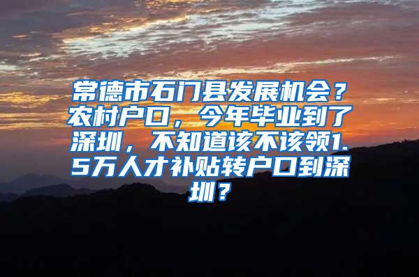 常德市石门县发展机会？农村户口，今年毕业到了深圳，不知道该不该领1.5万人才补贴转户口到深圳？