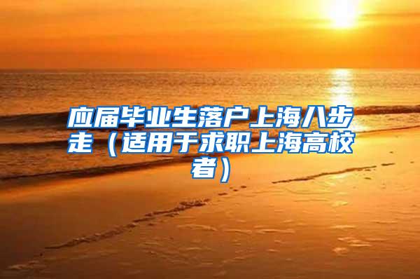 应届毕业生落户上海八步走（适用于求职上海高校者）