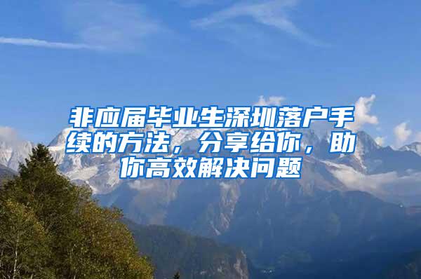 非应届毕业生深圳落户手续的方法，分享给你，助你高效解决问题