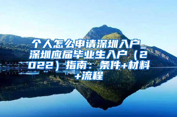 个人怎么申请深圳入户_深圳应届毕业生入户（2022）指南：条件+材料+流程