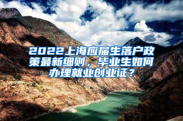 2022上海应届生落户政策最新细则，毕业生如何办理就业创业证？