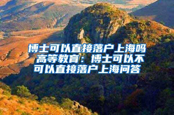 博士可以直接落户上海吗 高等教育：博士可以不可以直接落户上海问答