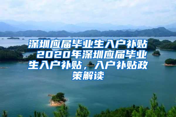 深圳应届毕业生入户补贴 2020年深圳应届毕业生入户补贴，入户补贴政策解读