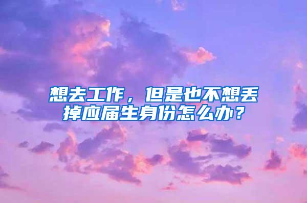 想去工作，但是也不想丢掉应届生身份怎么办？