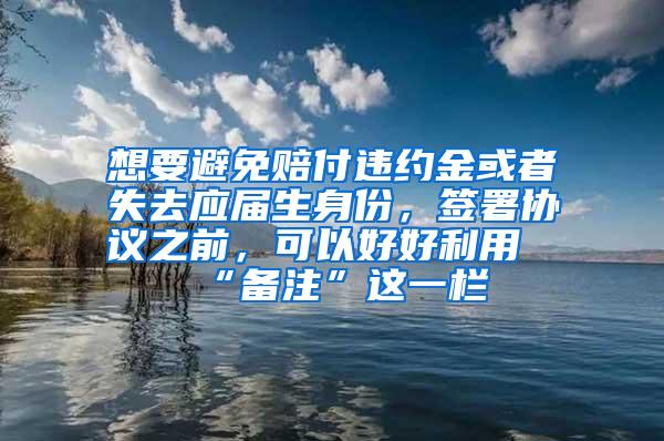 想要避免赔付违约金或者失去应届生身份，签署协议之前，可以好好利用“备注”这一栏