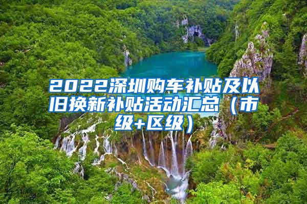 2022深圳购车补贴及以旧换新补贴活动汇总（市级+区级）