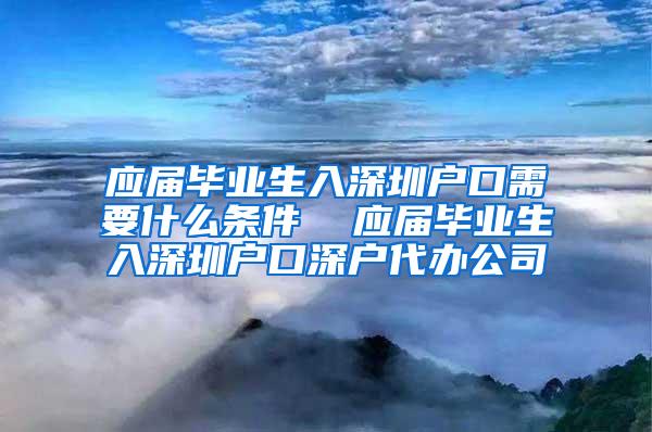 应届毕业生入深圳户口需要什么条件  应届毕业生入深圳户口深户代办公司