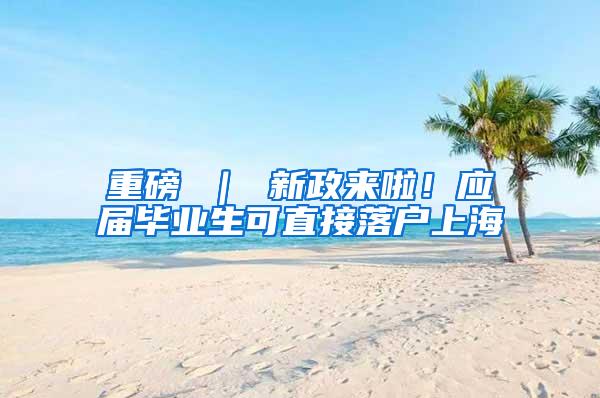 重磅 ｜ 新政来啦！应届毕业生可直接落户上海