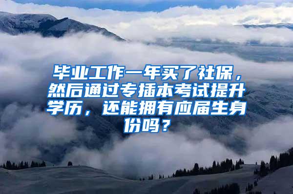 毕业工作一年买了社保，然后通过专插本考试提升学历，还能拥有应届生身份吗？