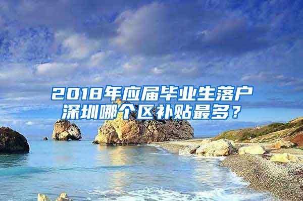 2018年应届毕业生落户深圳哪个区补贴最多？