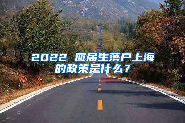 2022 应届生落户上海的政策是什么？