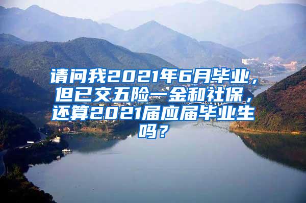 请问我2021年6月毕业，但已交五险一金和社保，还算2021届应届毕业生吗？