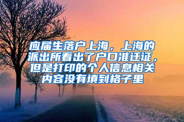 应届生落户上海，上海的派出所看出了户口准迁证，但是打印的个人信息相关内容没有填到格子里