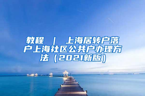 教程 ｜ 上海居转户落户上海社区公共户办理方法（2021新版）