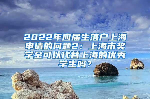 2022年应届生落户上海申请的问题2：上海市奖学金可以代替上海的优秀学生吗？