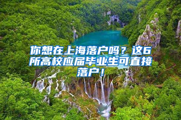 你想在上海落户吗？这6所高校应届毕业生可直接落户！