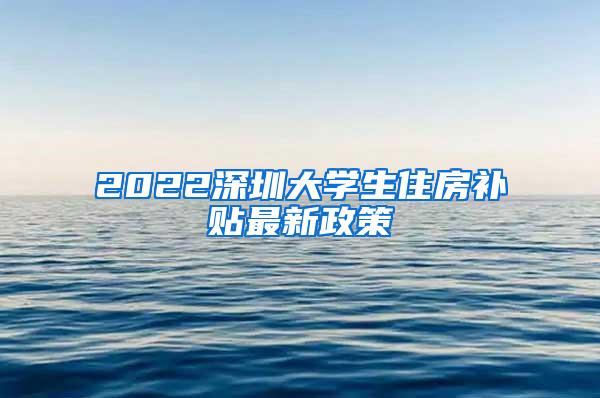 2022深圳大学生住房补贴最新政策