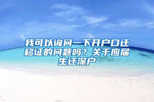 我可以询问一下开户口迁移证的问题吗？关于应届生迁深户