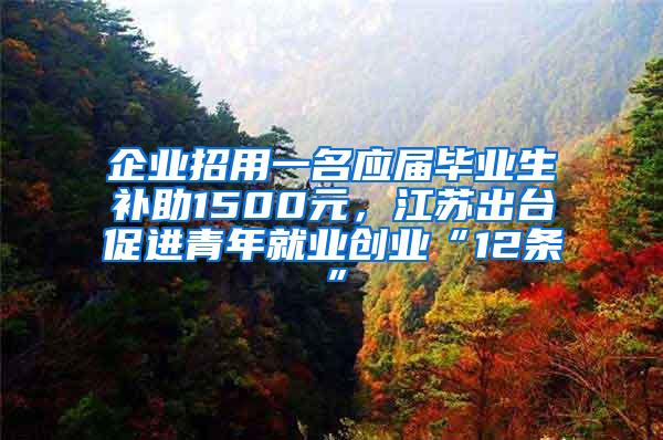 企业招用一名应届毕业生补助1500元，江苏出台促进青年就业创业“12条”