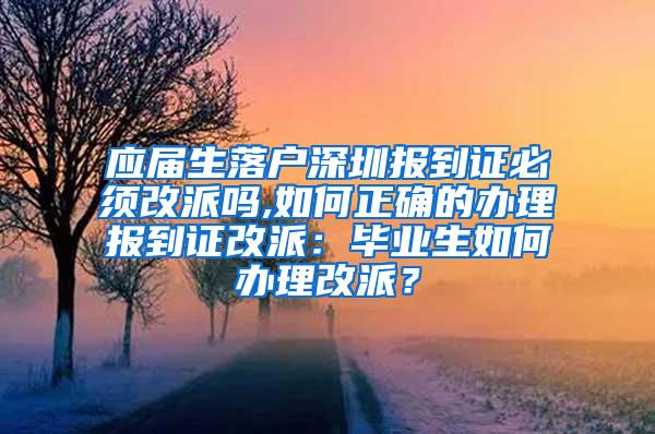 应届生落户深圳报到证必须改派吗,如何正确的办理报到证改派：毕业生如何办理改派？