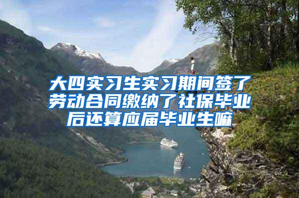 大四实习生实习期间签了劳动合同缴纳了社保毕业后还算应届毕业生嘛