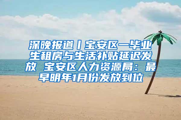 深晚报道丨宝安区一毕业生租房与生活补贴延迟发放 宝安区人力资源局：最早明年1月份发放到位