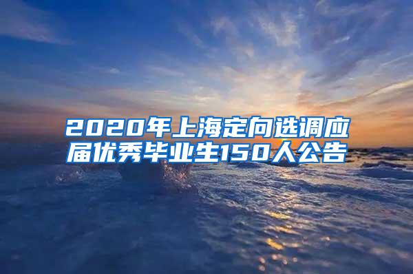 2020年上海定向选调应届优秀毕业生150人公告