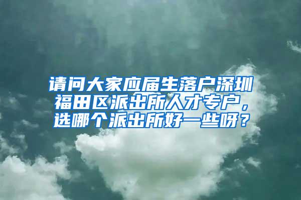 请问大家应届生落户深圳福田区派出所人才专户，选哪个派出所好一些呀？