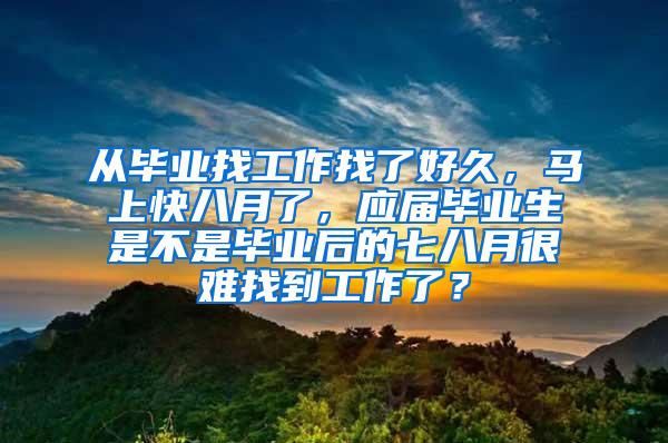 从毕业找工作找了好久，马上快八月了，应届毕业生是不是毕业后的七八月很难找到工作了？