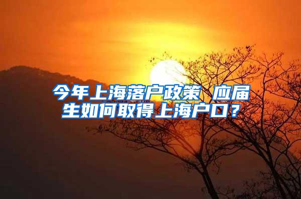 今年上海落户政策 应届生如何取得上海户口？